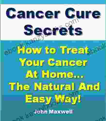 Cancer Cure Secrets: How To Treat Cancer At Home The Natural And Easy Way