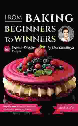 From Baking Beginners To Winners: 60 Beginner Friendly Step by Step Recipes for Macarons Cheesecakes Sweets and More