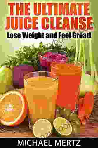 The Ultimate Juice Cleanse: Lose Weight And Feel Great (ultimate Juice Cleanse Cleansing Recipes Juice Cleanse And Weight Loss)