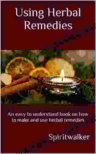 Using Herbal Remedies: An Easy To Understand On How To Make And Use Herbal Remedies