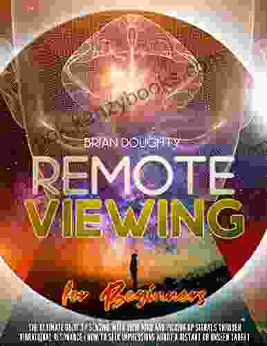 Remote Viewing For Beginners: The Ultimate Guide To Sensing With Your Mind And Picking Up Signals Through Vibrational Resonance How To Seek Impressions About A Distant Or Unseen Target