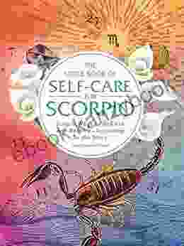 The Little Of Self Care For Scorpio: Simple Ways To Refresh And Restore According To The Stars (Astrology Self Care)