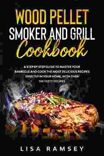 Wood Pellet Smoker And Grill Cookbook: A Step By Step Guide To Master Your Barbecue And Cook The Most Delicious Recipes Directly In Your Home